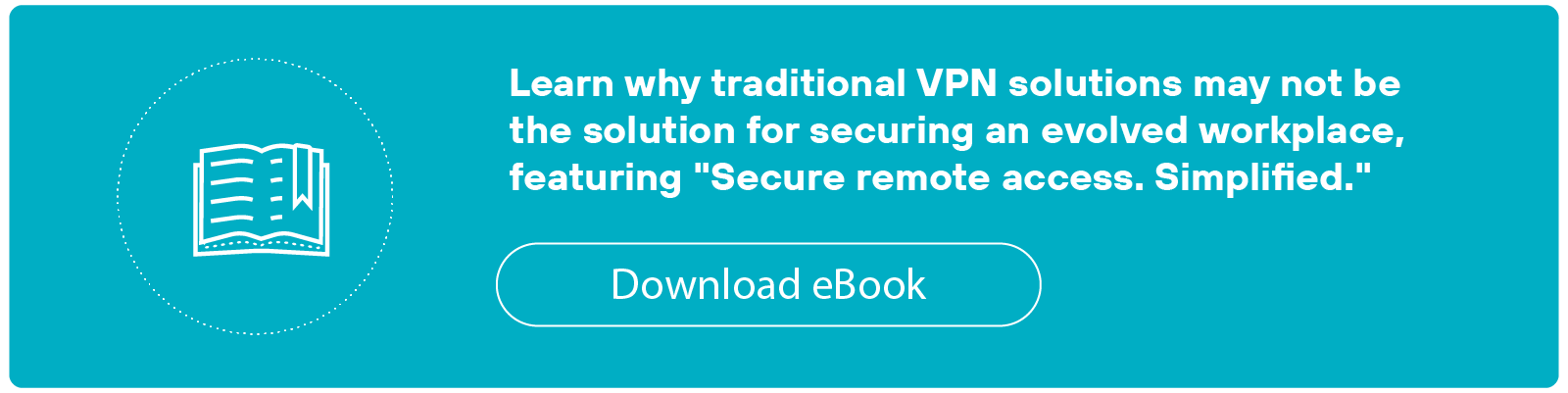 A rectangular teal banner contains a white outlined icon of an open book on the left and a block of white text on the right that reads, Learn why traditional VPN solutions may not be the solution for securing an evolved workplace, featuring Secure remote access. Simplified. Below the text is a white-outlined button labeled Download eBook.