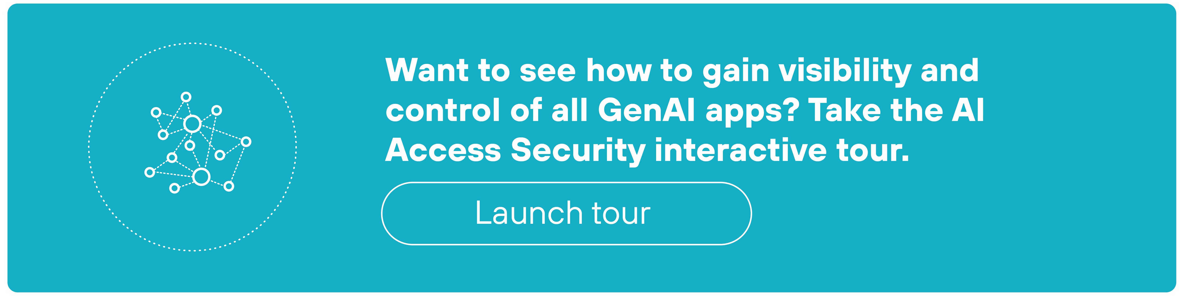 A rectangular teal banner features a white network-style AI icon on the left, made of interconnected nodes and lines. On the right, bold white text reads: 'Want to see how to gain visibility and control of all GenAI apps? Take the AI Access Security interactive tour.' Below the text is a white-outlined button that says 'Launch tour' in white text.