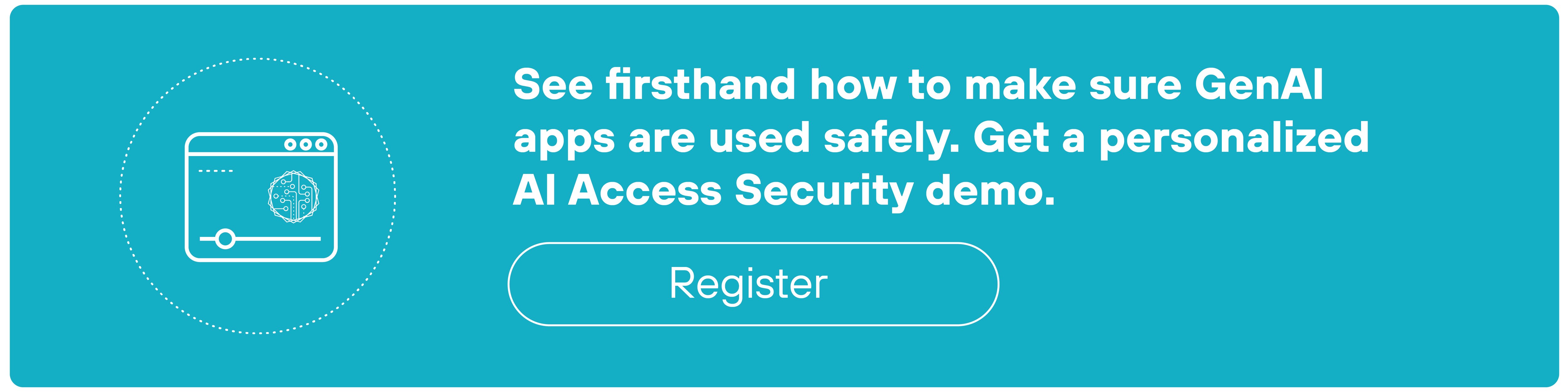 A teal-colored CTA banner features a white circular icon on the left side containing a stylized web browser window with a globe symbol inside. To the right of the icon, white text reads, “See firsthand how to make sure GenAI apps are used safely. Get a personalized AI Access Security demo.” Below the text is a white-outlined button labeled “Register.” A thin blue selection box surrounds the banner, and a small orange bar appears along the bottom edge.